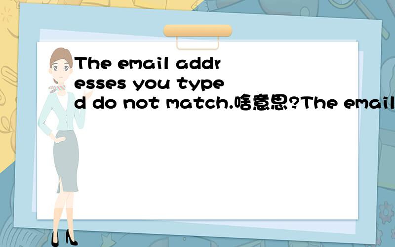 The email addresses you typed do not match.啥意思?The email addresses you typed do not match.Please type them again and ensure that they match.RT