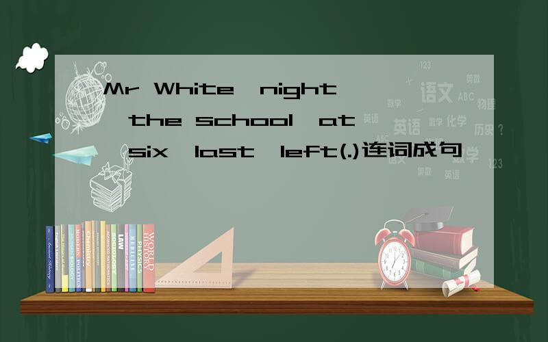 Mr White,night,the school,at,six,last,left(.)连词成句