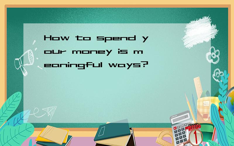 How to spend your money is meaningful ways?