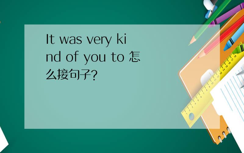 It was very kind of you to 怎么接句子?