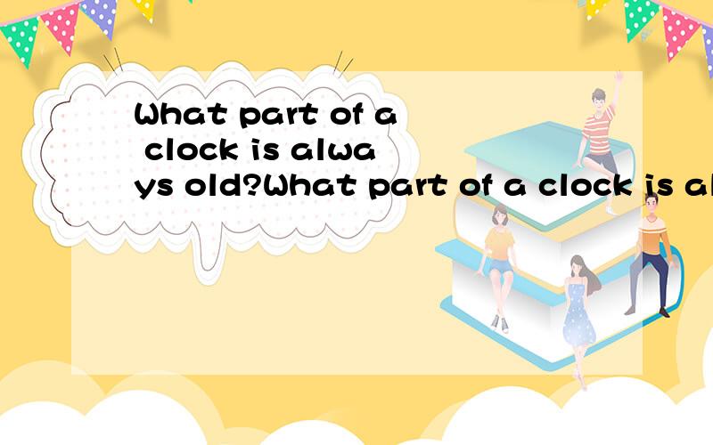 What part of a clock is always old?What part of a clock is always old?要回答,不要翻译
