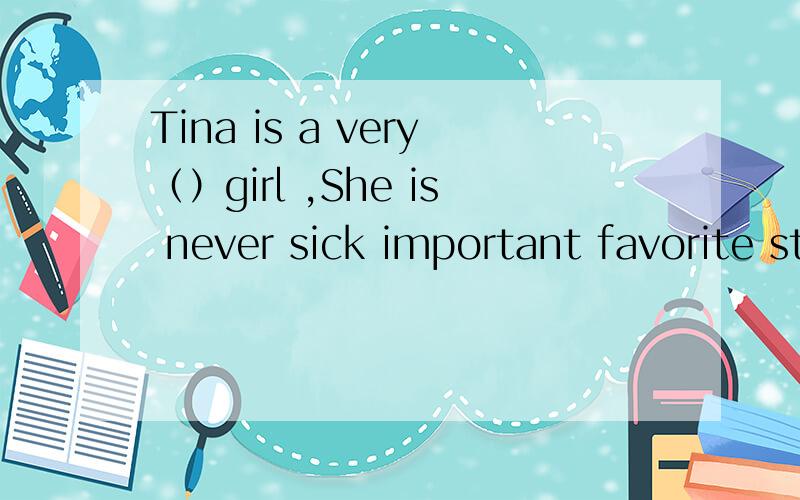 Tina is a very（）girl ,She is never sick important favorite strong healthy some fruit 填空