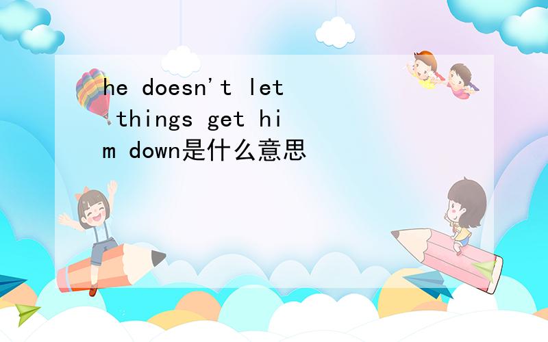 he doesn't let things get him down是什么意思
