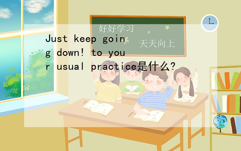 Just keep going down! to your usual practice是什么?