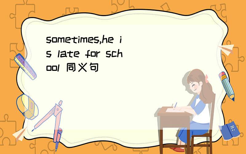 sometimes,he is late for school 同义句