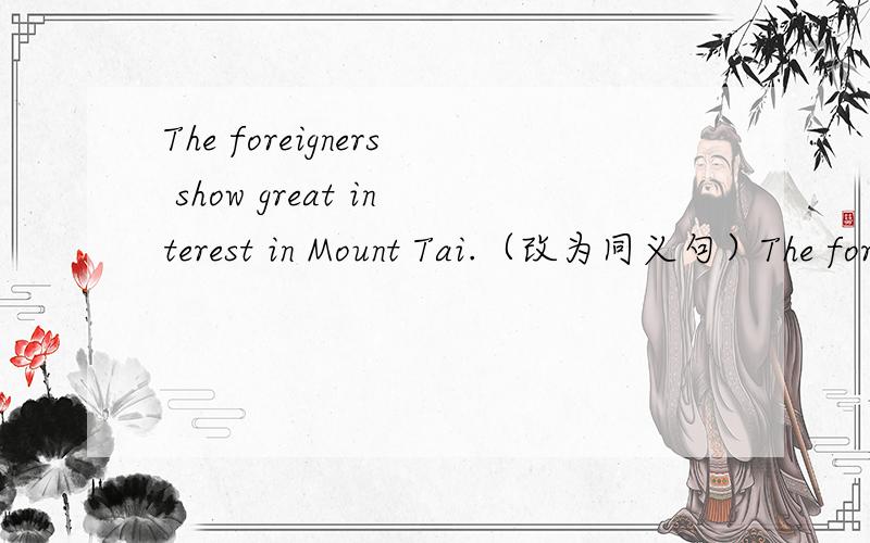 The foreigners show great interest in Mount Tai.（改为同义句）The foreigners（ ）（ ）（ ）（ ）Mount Tai.
