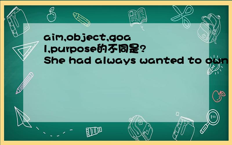 aim,object,goal,purpose的不同是?She had always wanted to own a house ,and now she had obtained her 选上面的哪一个呀?