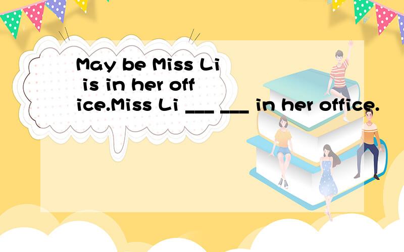 May be Miss Li is in her office.Miss Li ___ ___ in her office.