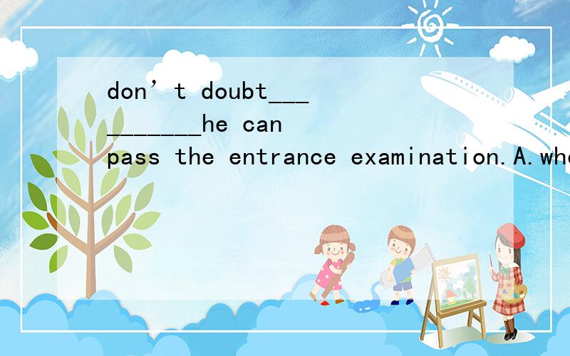 don’t doubt__________he can pass the entrance examination.A.whether B.when C.that D.how为什么不是A?