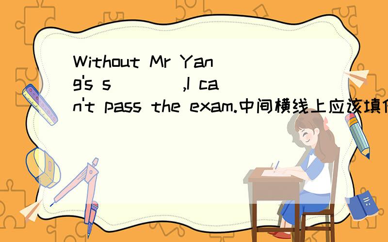 Without Mr Yang's s____,I can't pass the exam.中间横线上应该填什么啊,