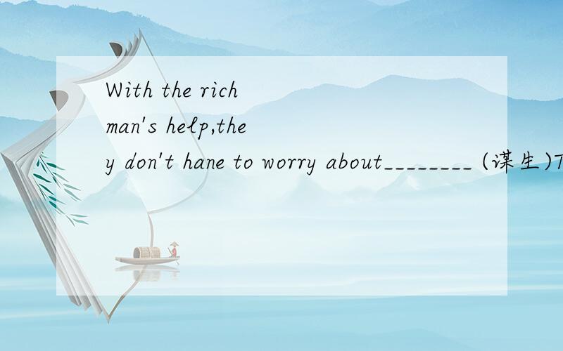 With the rich man's help,they don't hane to worry about________ (谋生)They give us _________(一些) knowledge.
