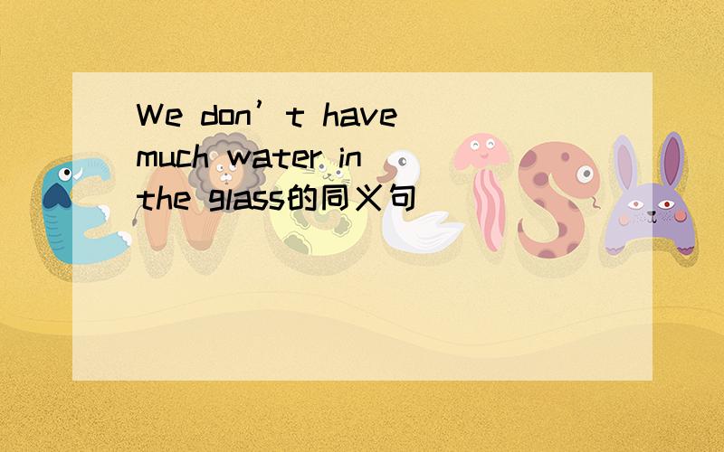 We don’t have much water in the glass的同义句