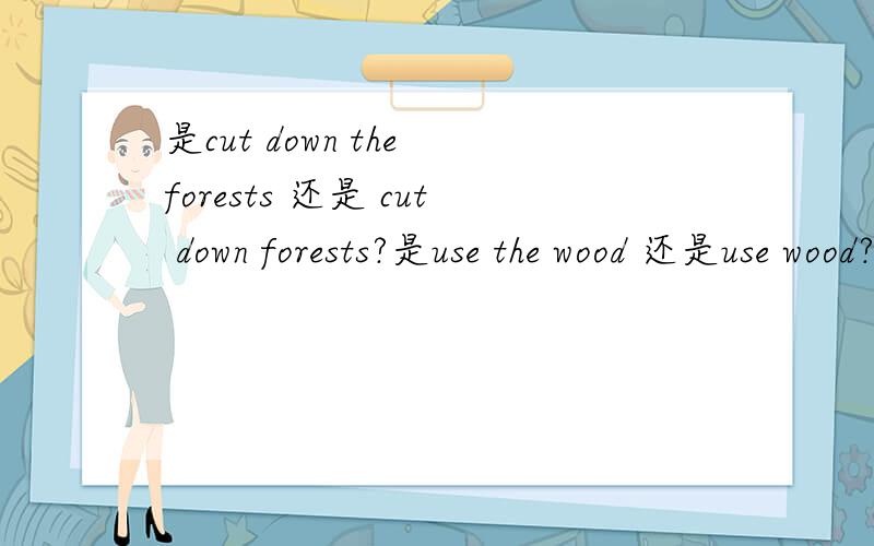 是cut down the forests 还是 cut down forests?是use the wood 还是use wood?
