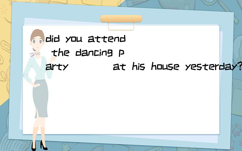 did you attend the dancing party____at his house yesterday?A.held B.having been heldC.to be held D.being held 选哪个 为什么?