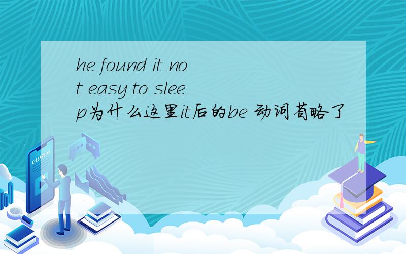 he found it not easy to sleep为什么这里it后的be 动词省略了