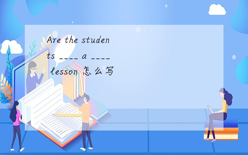 Are the students ____ a ____ lesson 怎么写