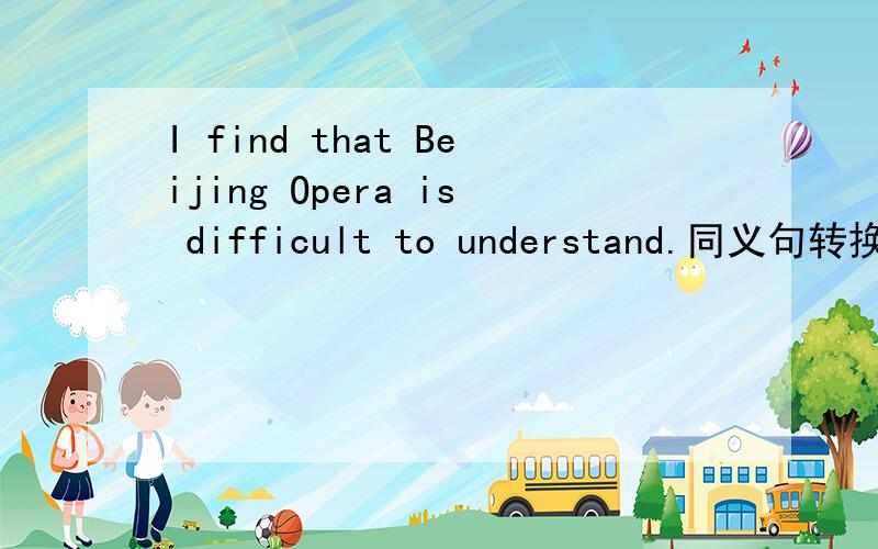 I find that Beijing Opera is difficult to understand.同义句转换 I find— — — —understand.请详细注明为什么
