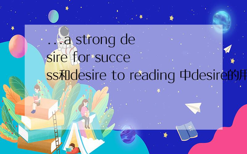 ...a strong desire for success和desire to reading 中desire的用法对吗?desire for和to 是怎么用的?