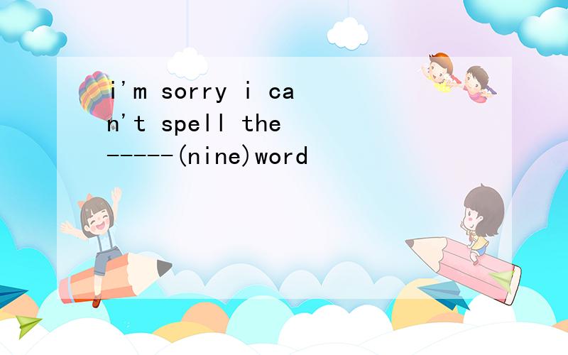 i'm sorry i can't spell the -----(nine)word
