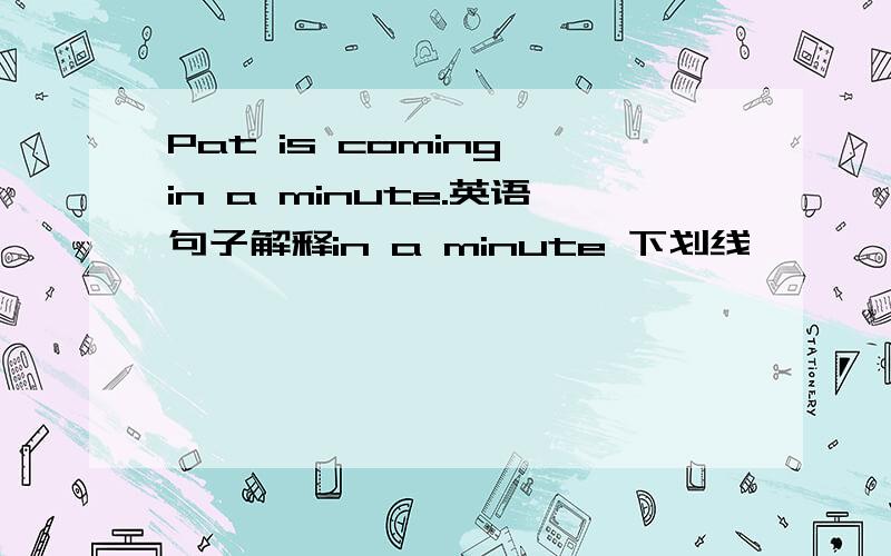 Pat is coming in a minute.英语句子解释in a minute 下划线