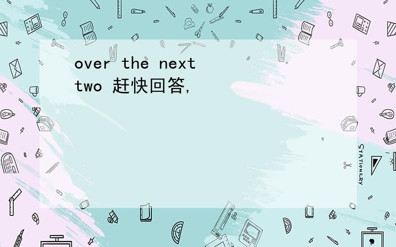 over the next two 赶快回答,