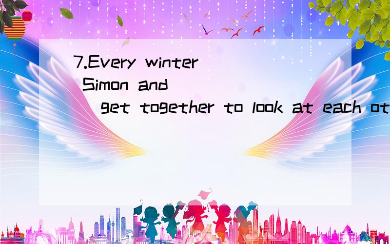 7.Every winter Simon and_____ get together to look at each other’s drawings.A.we B.our C.us D.oursA请尽可能幼稚地阐明原因