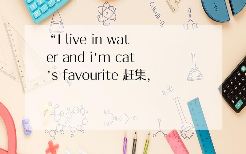“I live in water and i'm cat's favourite 赶集,