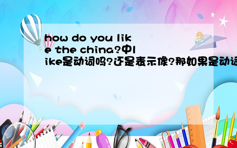 how do you like the china?中like是动词吗?还是表示像?那如果是动词,like中文意思是什么?