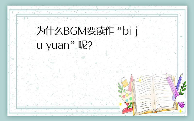 为什么BGM要读作“bi ju yuan”呢?