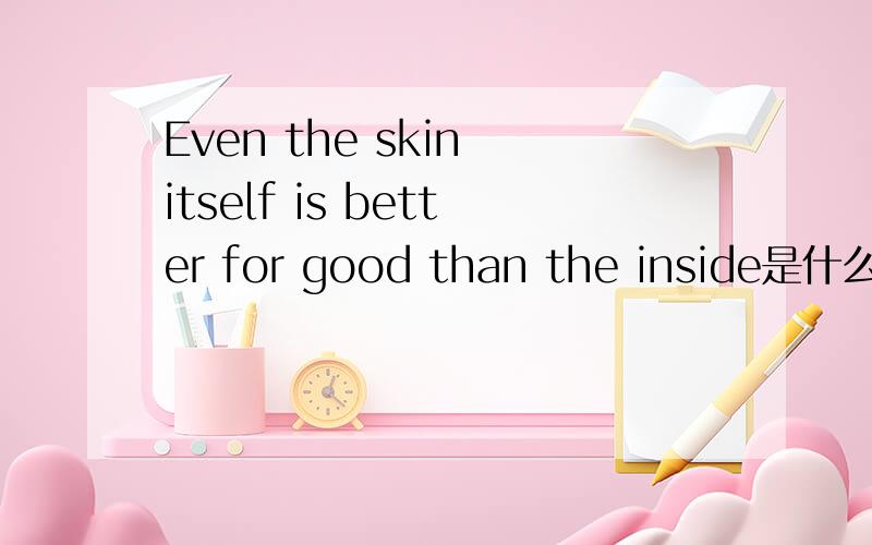 Even the skin itself is better for good than the inside是什么意思