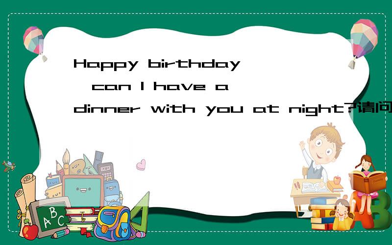 Happy birthday,can I have a dinner with you at night?请问这句英文翻译成中文是什么意思?
