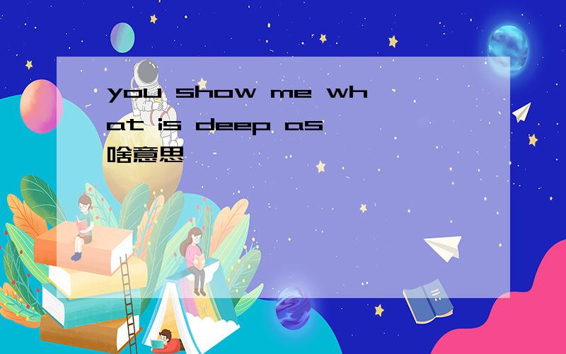 you show me what is deep as 啥意思