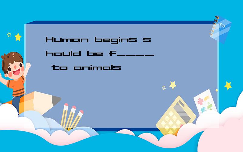Human begins should be f____ to animals