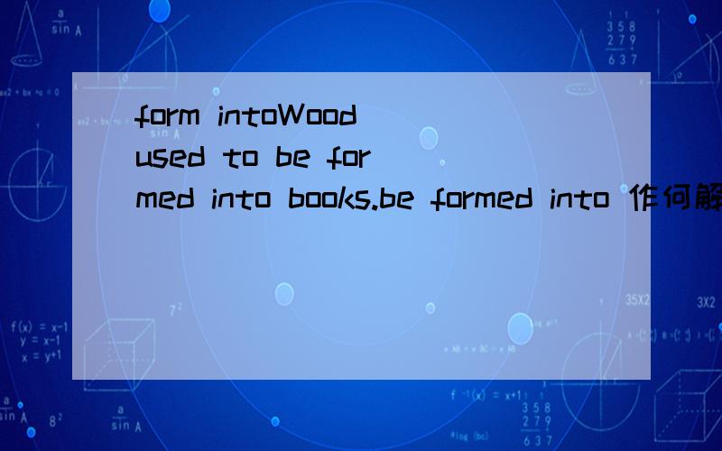 form intoWood used to be formed into books.be formed into 作何解?
