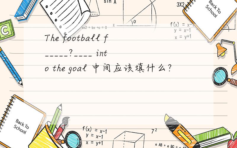 The football f_____?____ into the goal 中间应该填什么?
