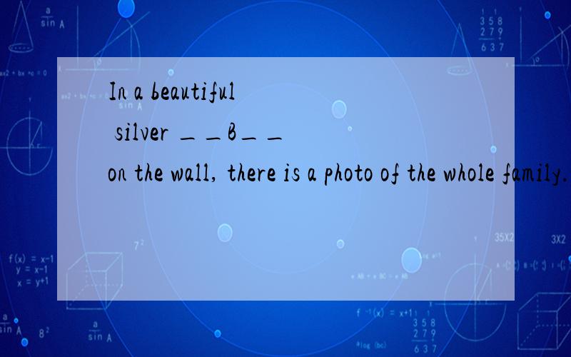 In a beautiful silver __B__ on the wall, there is a photo of the whole family. 选项: a、fragment b、frame c、fraction d、edge