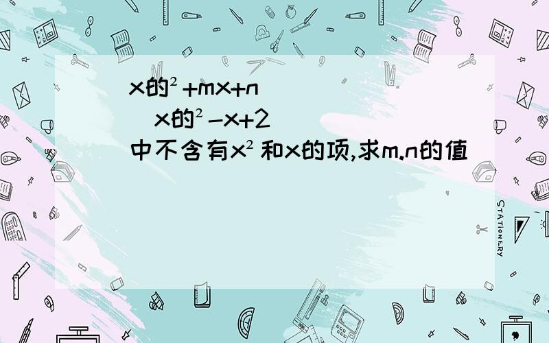 (x的²+mx+n)(x的²-x+2)中不含有x²和x的项,求m.n的值