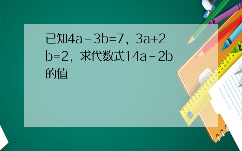 已知4a-3b=7，3a+2b=2，求代数式14a-2b的值