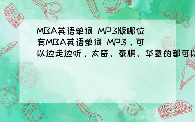 MBA英语单词 MP3版哪位有MBA英语单词 MP3，可以边走边听。太奇、泰棋、华章的都可以了，