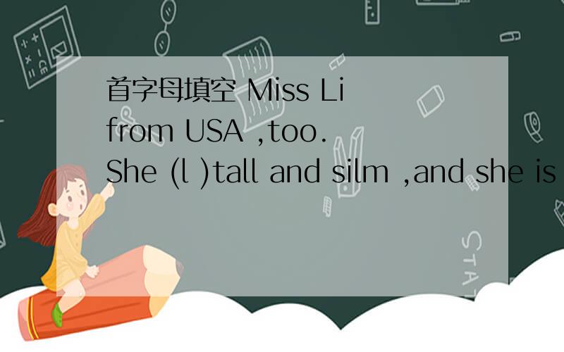 首字母填空 Miss Li from USA ,too.She (l )tall and silm ,and she is very frie