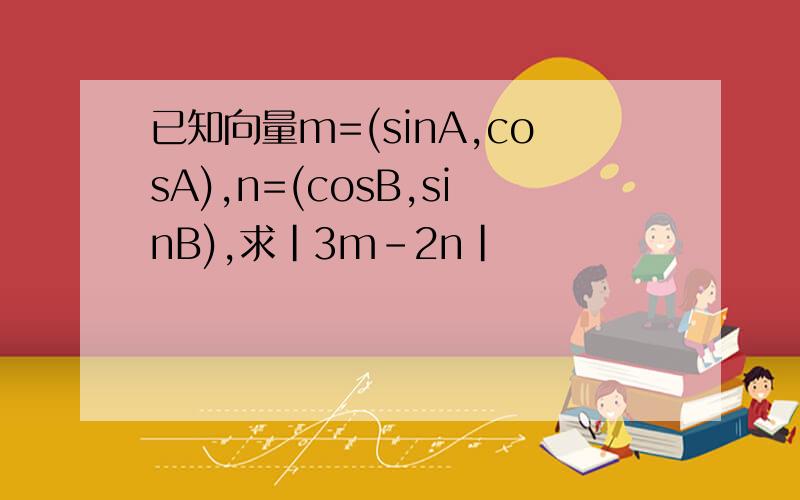 已知向量m=(sinA,cosA),n=(cosB,sinB),求|3m-2n|
