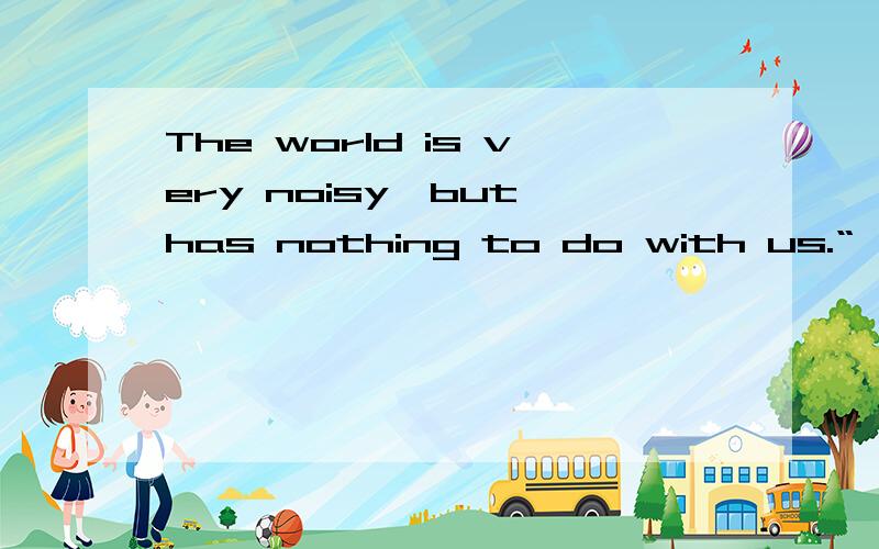 The world is very noisy,but has nothing to do with us.“
