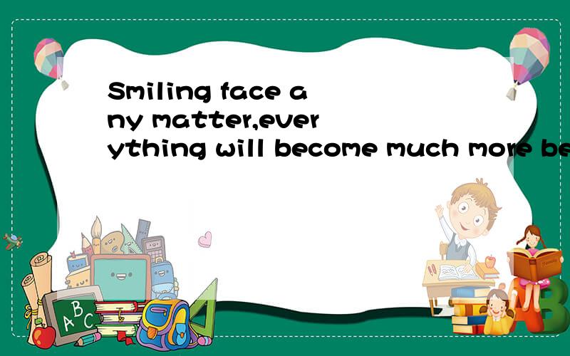 Smiling face any matter,everything will become much more beautiful是什么意思