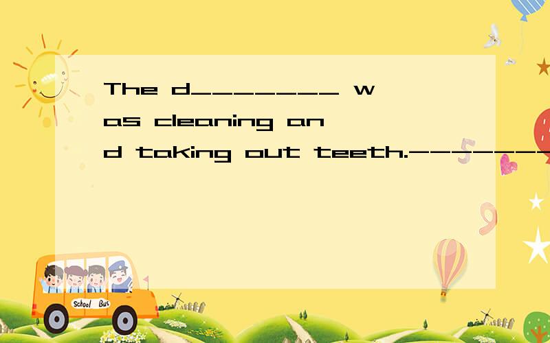 The d_______ was cleaning and taking out teeth.---------处填什么?