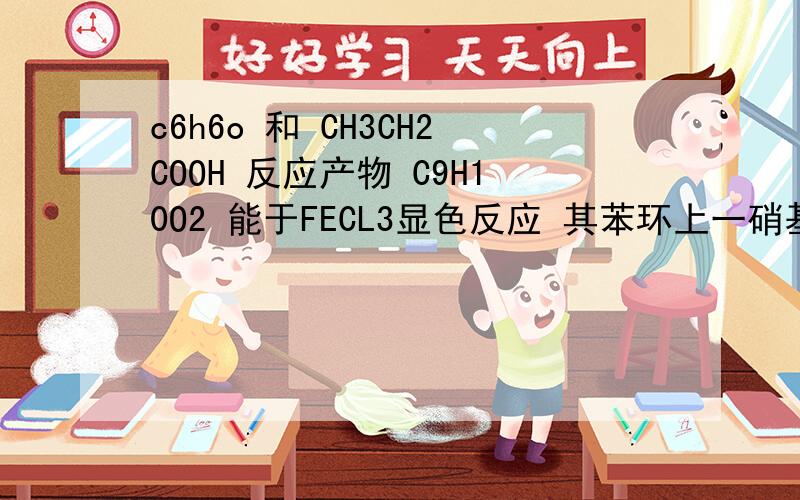 c6h6o 和 CH3CH2COOH 反应产物 C9H10O2 能于FECL3显色反应 其苯环上一硝基取代物只有两种 是什么啊