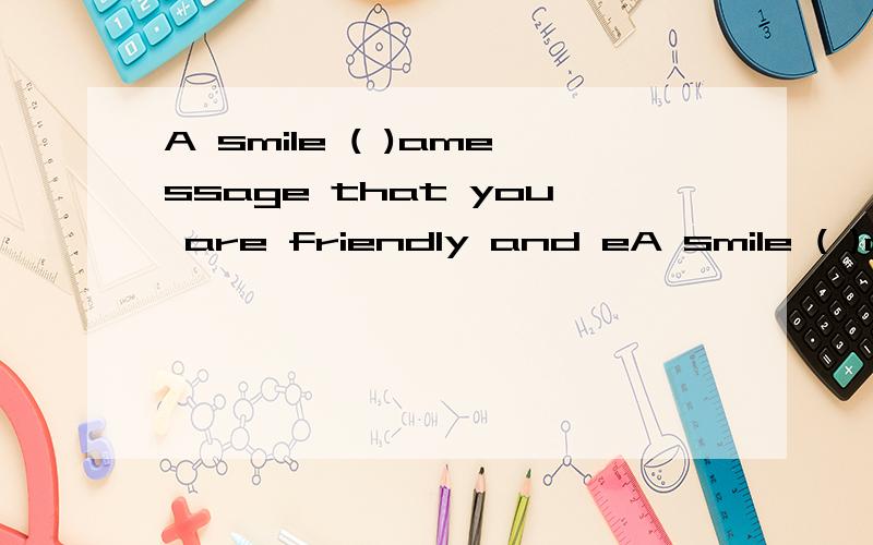 A smile ( )amessage that you are friendly and eA smile ( )amessage that you are friendly and easy to( )A.puts B.gives C.sends D.letsA.get along B.get up C.come up D.come with