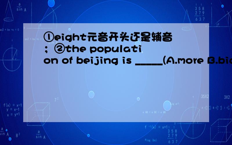 ①eight元音开头还是辅音；②the population of beijing is _____(A.more B.bigger)than 15000000