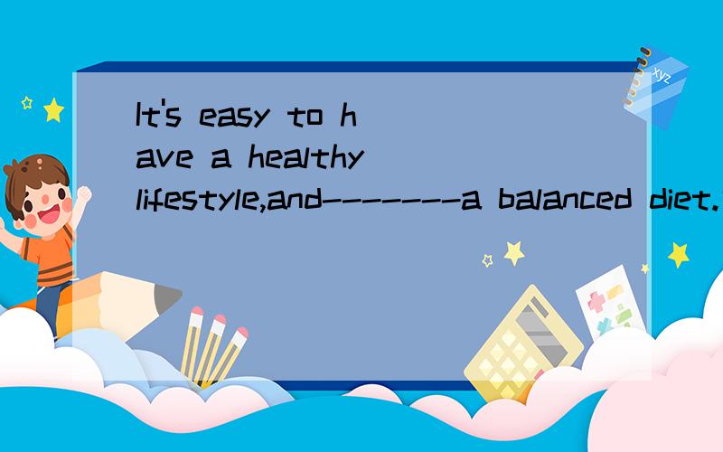 It's easy to have a healthy lifestyle,and-------a balanced diet.中空格填什么.