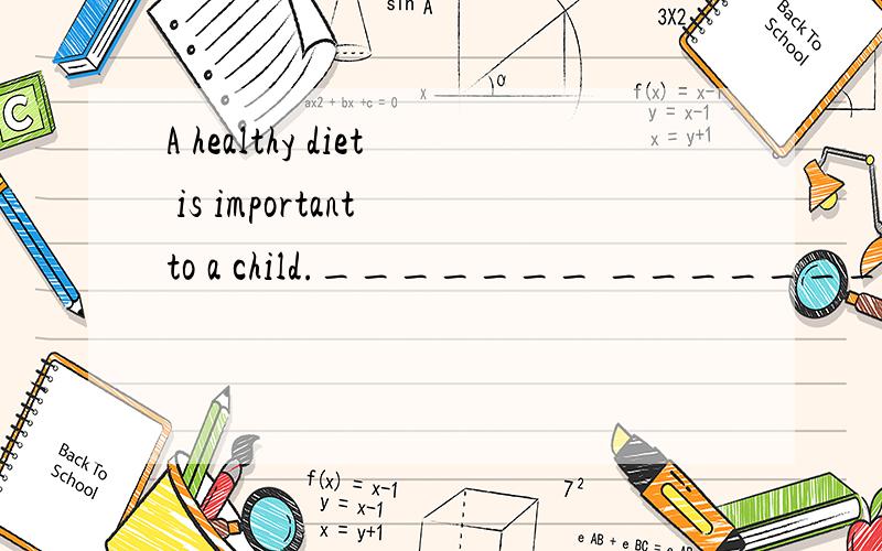 A healthy diet is important to a child._______ _______ ________ a child _______ _______ a healthy diet.
