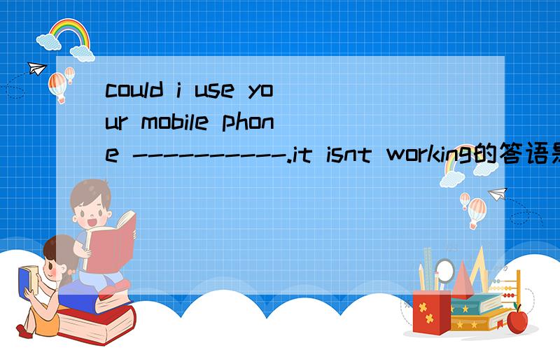 could i use your mobile phone ----------.it isnt working的答语是i am sorry吗